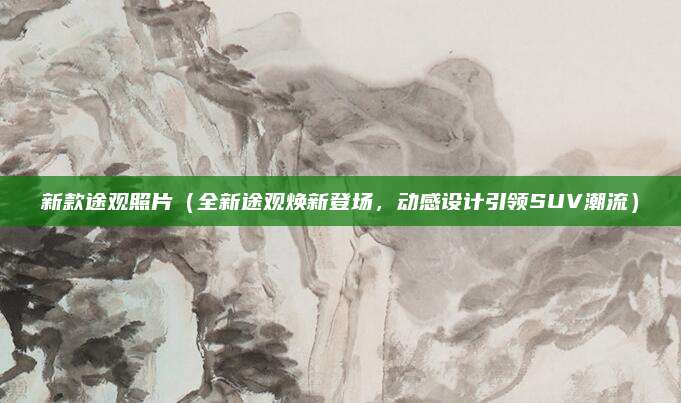 新款途观照片（全新途观焕新登场，动感设计引领SUV潮流）