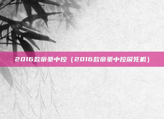 2016款帝豪中控（2016款帝豪中控屏死机）