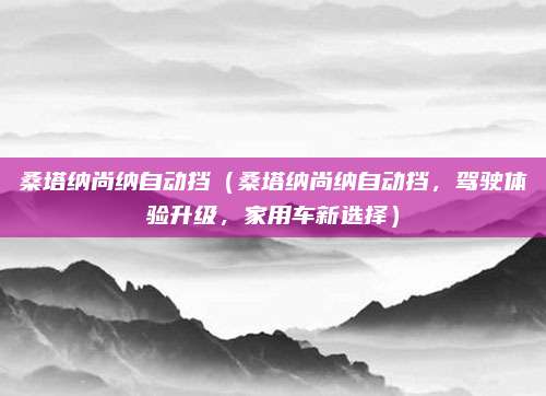 桑塔纳尚纳自动挡(桑塔纳尚纳自动挡,驾驶体验升级,家用车新选择)