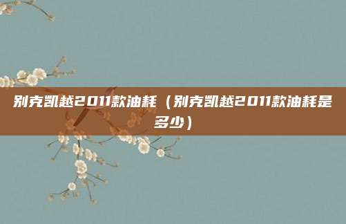 别克凯越2011款油耗(别克凯越2011款油耗是多少)