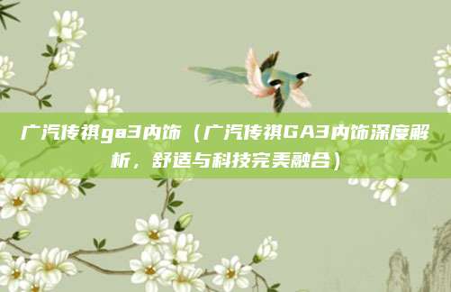 广汽传祺ga3内饰(广汽传祺GA3内饰深度解析,舒适与科技完美融合)