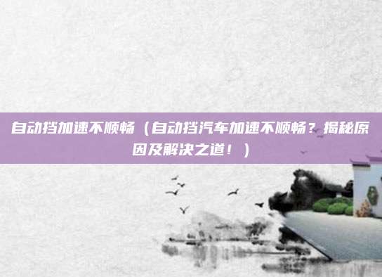 自动挡加速不顺畅（自动挡汽车加速不顺畅？揭秘原因及解决之道！）