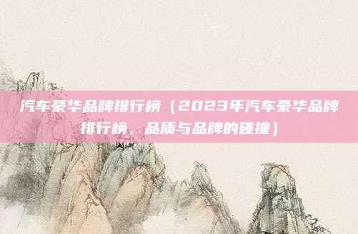 汽车豪华品牌排行榜(2023年汽车豪华品牌排行榜,品质与品牌的碰撞)