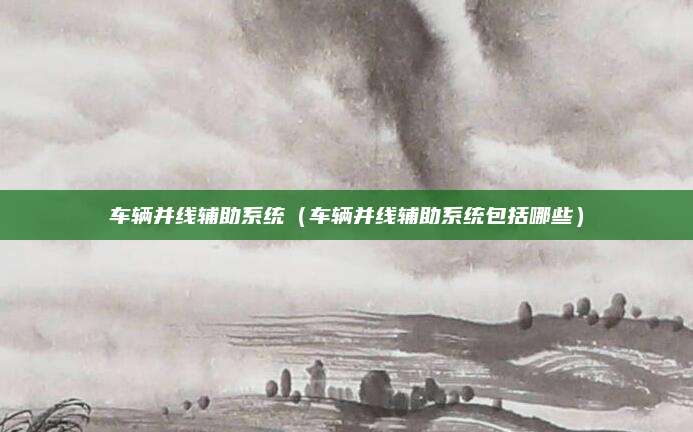 车辆并线辅助系统(车辆并线辅助系统包括哪些)