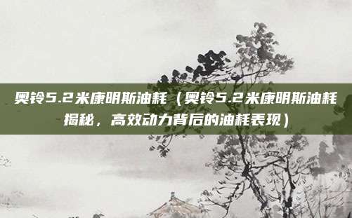 奥铃5.2米康明斯油耗(奥铃5.2米康明斯油耗揭秘,高效动力背后的油耗表现)