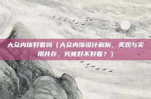 大众内饰好看吗（大众内饰设计解析，美观与实用并存，究竟好不好看？）