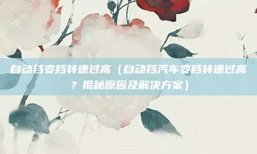 自动挡变档转速过高(自动挡汽车变档转速过高?揭秘原因及解决方案)