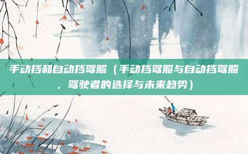 手动挡和自动挡驾照（手动挡驾照与自动挡驾照，驾驶者的选择与未来趋势）