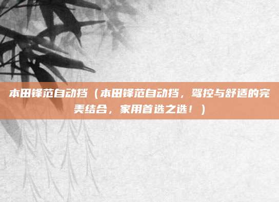 本田锋范自动挡（本田锋范自动挡，驾控与舒适的完美结合，家用首选之选！）