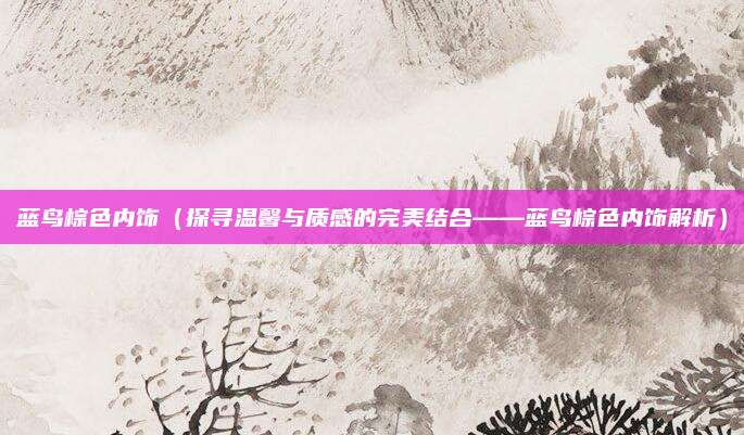 蓝鸟棕色内饰（探寻温馨与质感的完美结合——蓝鸟棕色内饰解析）