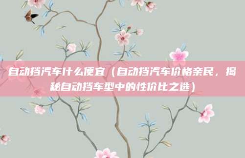 自动挡汽车什么便宜（自动挡汽车价格亲民，揭秘自动挡车型中的性价比之选）