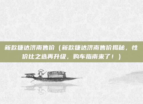 新款捷达济南售价(新款捷达济南售价揭秘,性价比之选再升级,购车指南来了!)