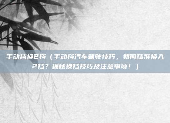 手动挡换2挡（手动挡汽车驾驶技巧，如何精准换入2挡？揭秘换挡技巧及注意事项！）