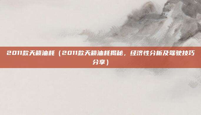 2011款天籁油耗(2011款天籁油耗揭秘,经济性分析及驾驶技巧分享)