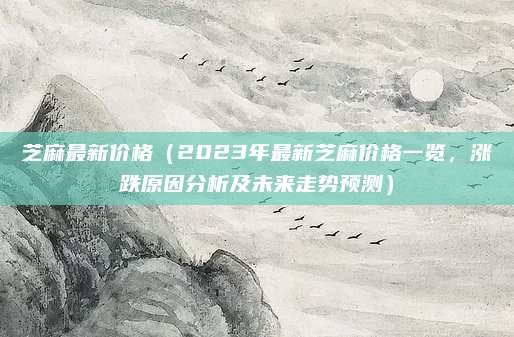 芝麻最新价格（2023年最新芝麻价格一览，涨跌原因分析及未来走势预测）