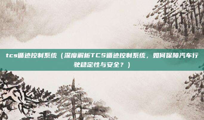 tcs循迹控制系统（深度解析TCS循迹控制系统，如何保障汽车行驶稳定性与安全？）