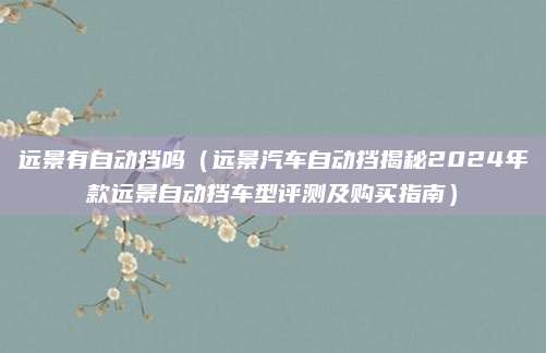 远景有自动挡吗（远景汽车自动挡揭秘2024年款远景自动挡车型评测及购买指南）