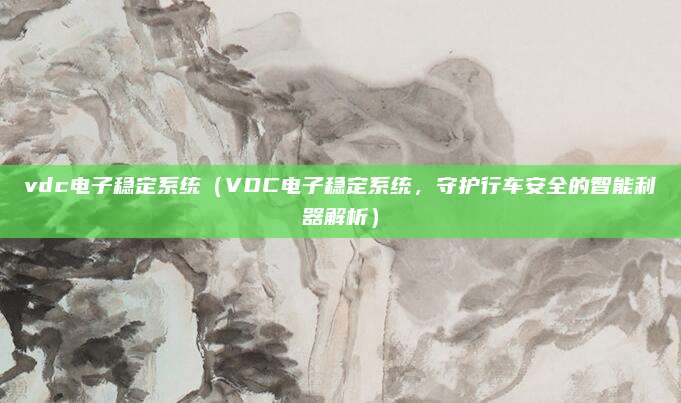 vdc电子稳定系统（VDC电子稳定系统，守护行车安全的智能利器解析）