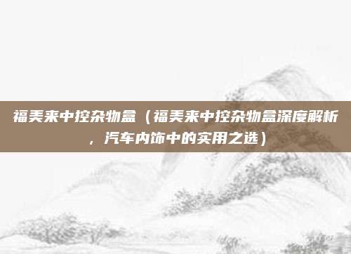 福美来中控杂物盒（福美来中控杂物盒深度解析，汽车内饰中的实用之选）