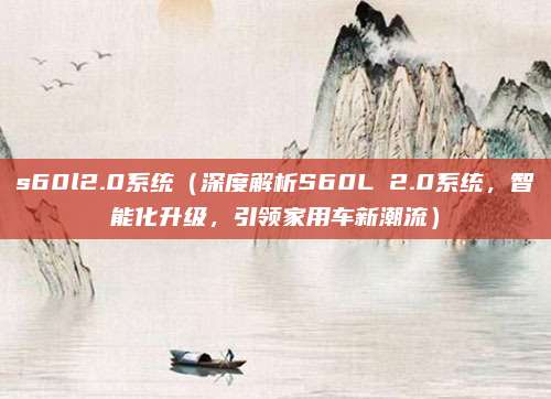 s60l2.0系统（深度解析S60L 2.0系统，智能化升级，引领家用车新潮流）