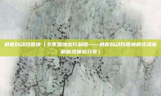 逍客自动挡雪地（冬季雪地出行利器——逍客自动挡雪地模式深度解析及体验分享）