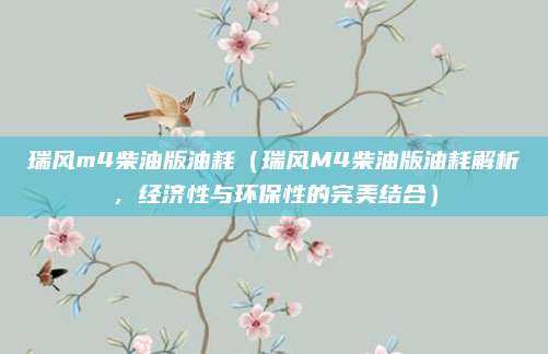 瑞风m4柴油版油耗(瑞风M4柴油版油耗解析,经济性与环保性的完美结合)