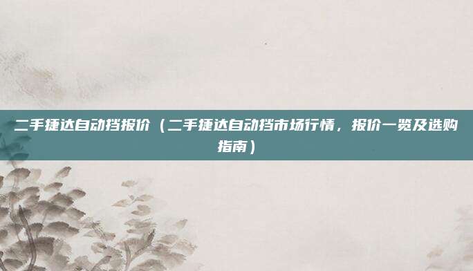 二手捷达自动挡报价(二手捷达自动挡市场行情,报价一览及选购指南)
