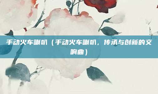手动火车喇叭（手动火车喇叭，传承与创新的交响曲）