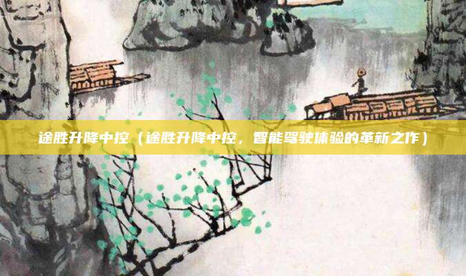 途胜升降中控（途胜升降中控，智能驾驶体验的革新之作）