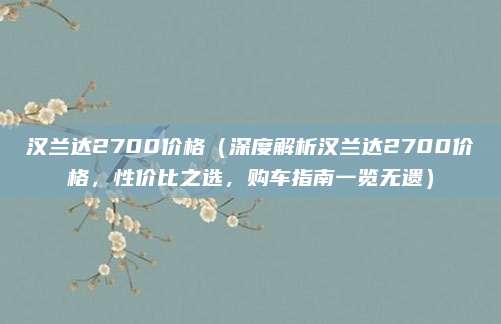 汉兰达2700价格（深度解析汉兰达2700价格，性价比之选，购车指南一览无遗）