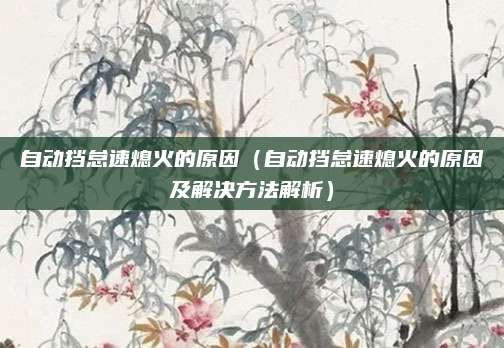 自动挡怠速熄火的原因（自动挡怠速熄火的原因及解决方法解析）