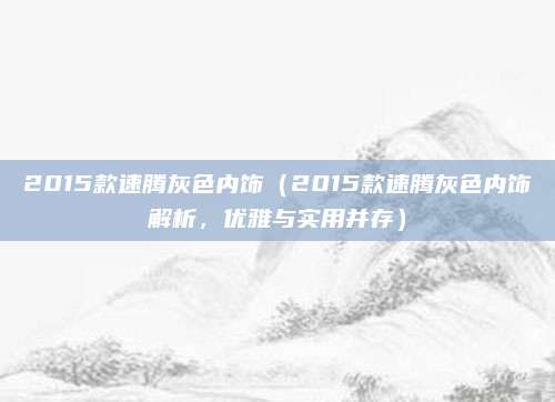 2015款速腾灰色内饰(2015款速腾灰色内饰解析,优雅与实用并存)