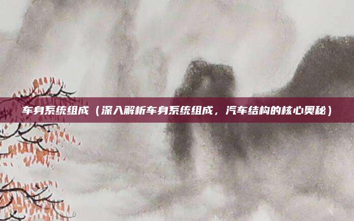 车身系统组成（深入解析车身系统组成，汽车结构的核心奥秘）