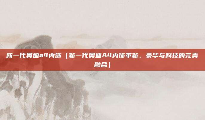 新一代奥迪a4内饰(新一代奥迪A4内饰革新,豪华与科技的完美融合)
