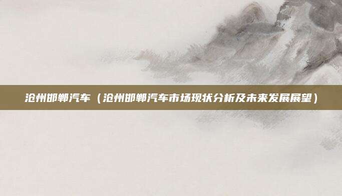 沧州邯郸汽车(沧州邯郸汽车市场现状分析及未来发展展望)