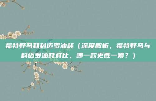 福特野马和科迈罗油耗（深度解析，福特野马与科迈罗油耗对比，哪一款更胜一筹？）