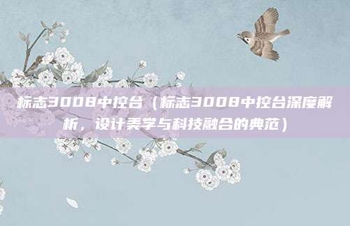 标志3008中控台（标志3008中控台深度解析，设计美学与科技融合的典范）