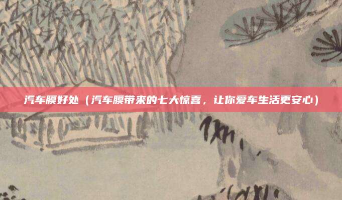 汽车膜好处(汽车膜带来的七大惊喜,让你爱车生活更安心)
