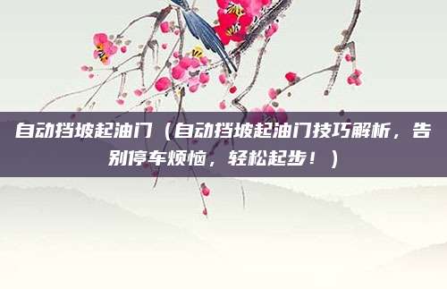 自动挡坡起油门(自动挡坡起油门技巧解析,告别停车烦恼,轻松起步!)