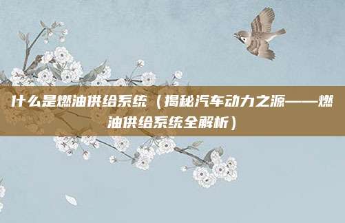 什么是燃油供给系统(揭秘汽车动力之源——燃油供给系统全解析)