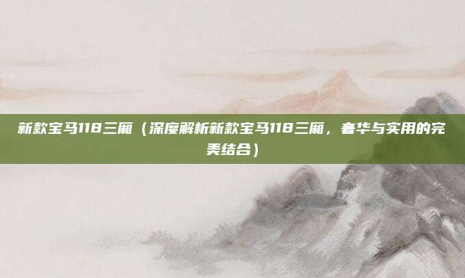 新款宝马118三厢（深度解析新款宝马118三厢，奢华与实用的完美结合）