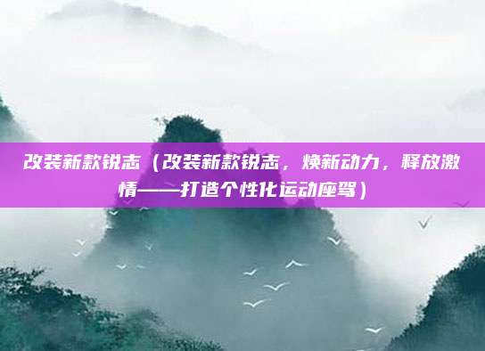 改装新款锐志（改装新款锐志，焕新动力，释放激情——打造个性化运动座驾）