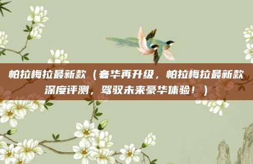 帕拉梅拉最新款(奢华再升级,帕拉梅拉最新款深度评测,驾驭未来豪华体验!)