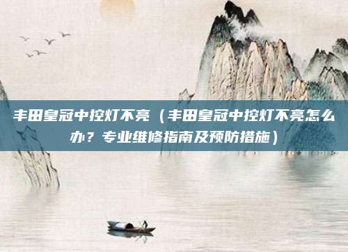 丰田皇冠中控灯不亮(丰田皇冠中控灯不亮怎么办?专业维修指南及预防措施)