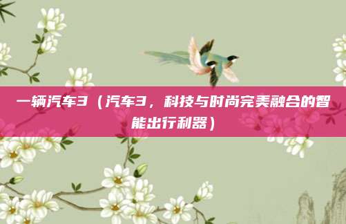 一辆汽车3（汽车3，科技与时尚完美融合的智能出行利器）