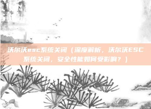 沃尔沃esc系统关闭(深度解析,沃尔沃ESC系统关闭,安全性能如何受影响?)