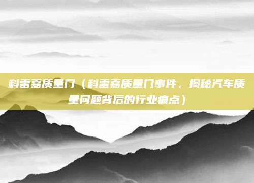 科雷嘉质量门（科雷嘉质量门事件，揭秘汽车质量问题背后的行业痛点）