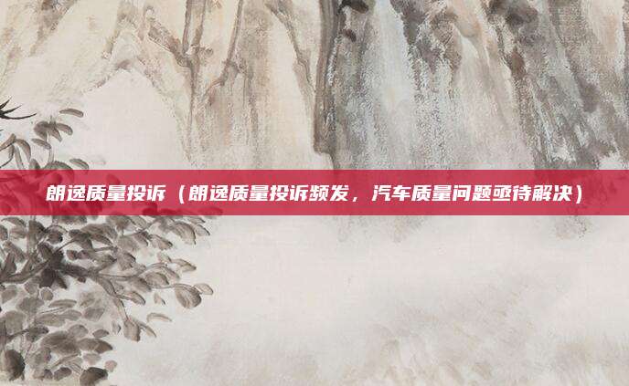 朗逸质量投诉(朗逸质量投诉频发,汽车质量问题亟待解决)