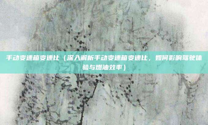 手动变速箱变速比(深入解析手动变速箱变速比,如何影响驾驶体验与燃油效率)