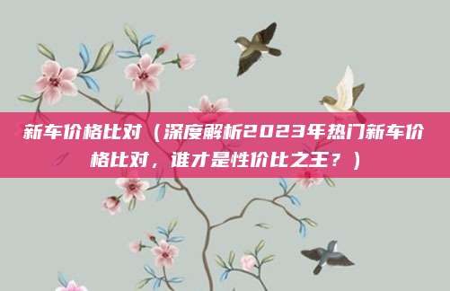 新车价格比对（深度解析2023年热门新车价格比对，谁才是性价比之王？）